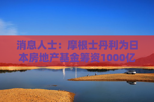 消息人士：摩根士丹利为日本房地产基金筹资1000亿日元