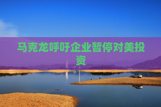 马克龙呼吁企业暂停对美投资
