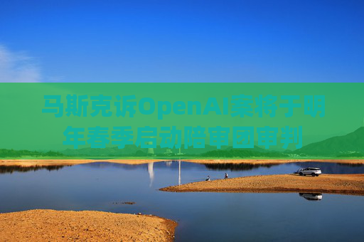 马斯克诉OpenAI案将于明年春季启动陪审团审判  第1张