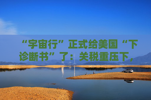 “宇宙行”正式给美国“下诊断书”了：关税重压下，今年美国就衰退