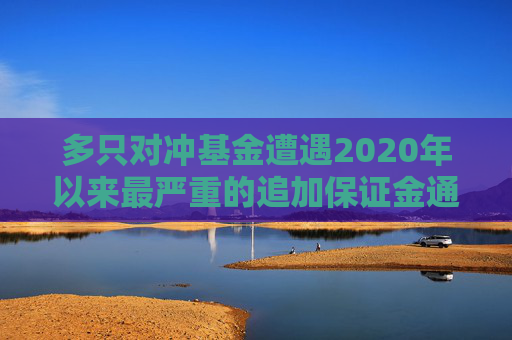 多只对冲基金遭遇2020年以来最严重的追加保证金通知  第1张