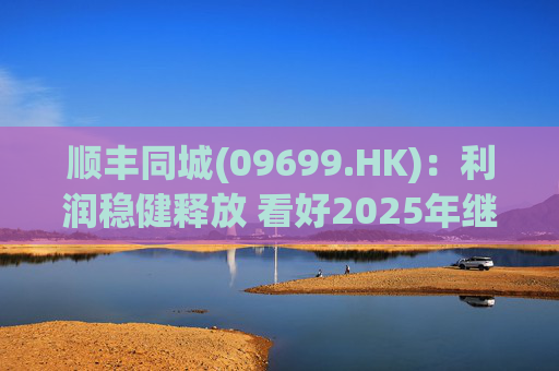 顺丰同城(09699.HK)：利润稳健释放 看好2025年继续成长