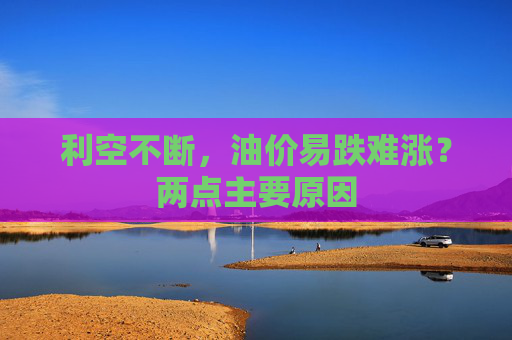 利空不断，油价易跌难涨？两点主要原因