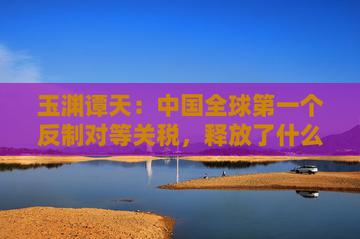 玉渊谭天：中国全球第一个反制对等关税，释放了什么信息