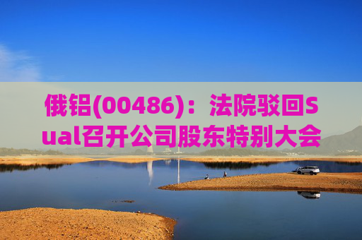俄铝(00486)：法院驳回Sual召开公司股东特别大会的申请