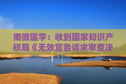 南微医学：收到国家知识产权局《无效宣告请求审查决定书》