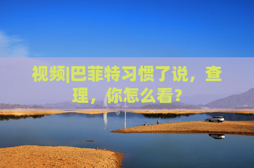 视频|巴菲特习惯了说，查理，你怎么看？  第1张