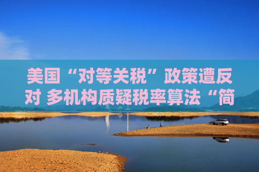 美国“对等关税”政策遭反对 多机构质疑税率算法“简单粗暴 ”  第1张