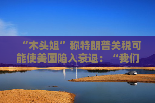 “木头姐”称特朗普关税可能使美国陷入衰退：“我们正处于风暴中心”