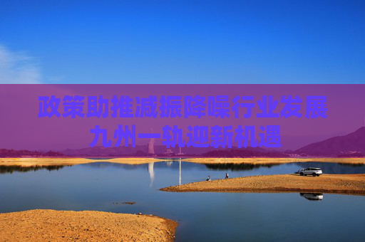 政策助推减振降噪行业发展 九州一轨迎新机遇