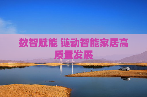 数智赋能 链动智能家居高质量发展  第1张