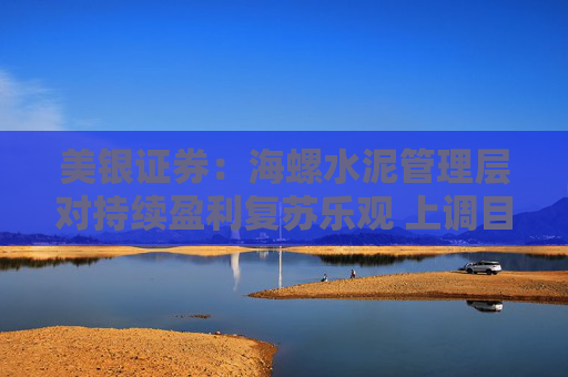美银证券：海螺水泥管理层对持续盈利复苏乐观 上调目标价至27港元