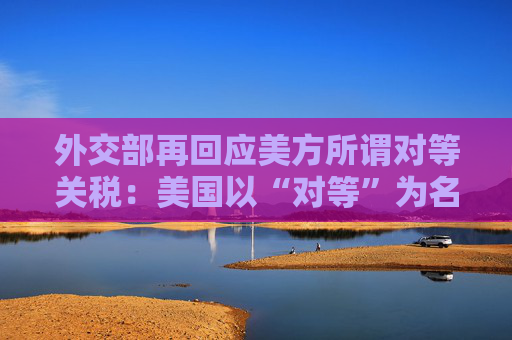 外交部再回应美方所谓对等关税：美国以“对等”为名，行霸权之实