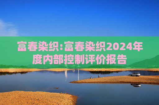 富春染织:富春染织2024年度内部控制评价报告