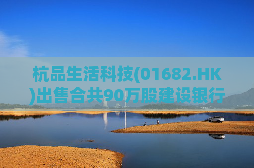 杭品生活科技(01682.HK)出售合共90万股建设银行股份