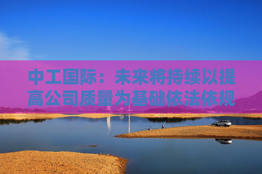 中工国际：未来将持续以提高公司质量为基础依法依规提升投资价值