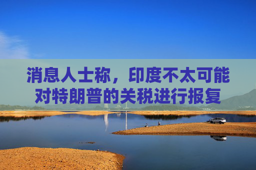 消息人士称，印度不太可能对特朗普的关税进行报复
