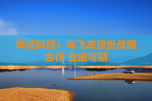 华达科技：与飞龙股份战略合作 业绩可期