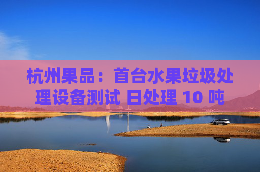 杭州果品：首台水果垃圾处理设备测试 日处理 10 吨