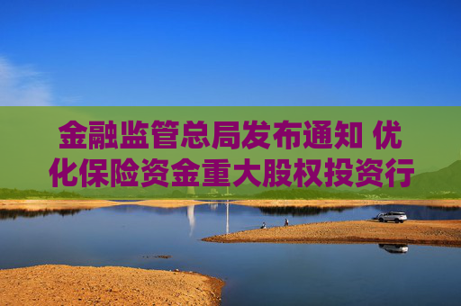 金融监管总局发布通知 优化保险资金重大股权投资行业范围