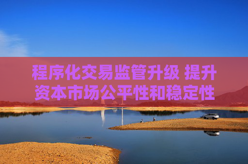 程序化交易监管升级 提升资本市场公平性和稳定性