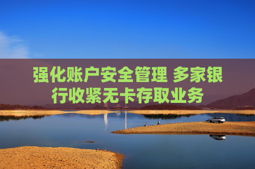 强化账户安全管理 多家银行收紧无卡存取业务