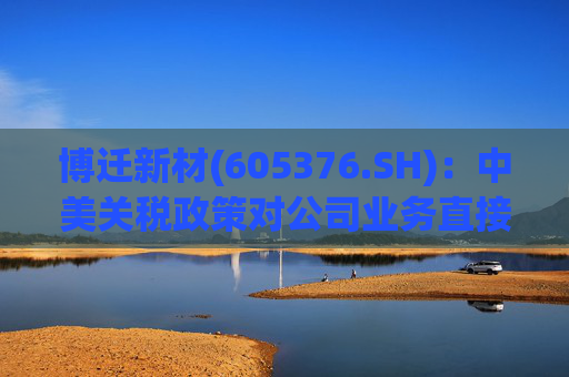 博迁新材(605376.SH)：中美关税政策对公司业务直接影响极小