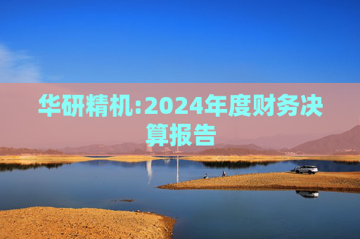 华研精机:2024年度财务决算报告
