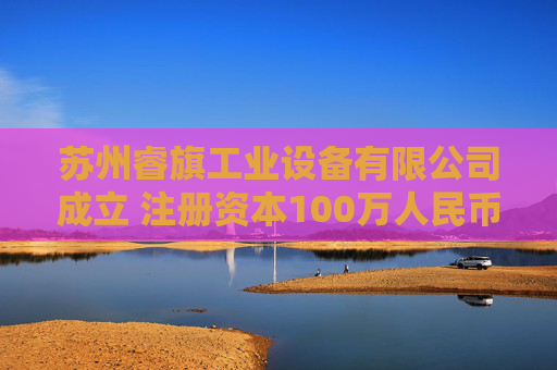 苏州睿旗工业设备有限公司成立 注册资本100万人民币