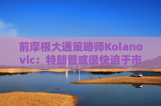 前摩根大通策略师Kolanovic：特朗普或很快迫于市场压力出手干预  第1张