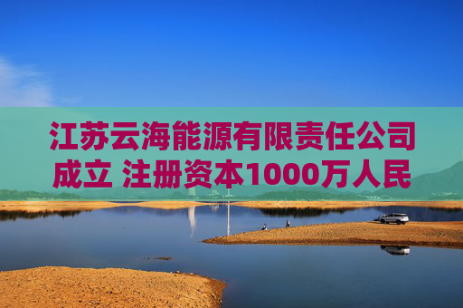 江苏云海能源有限责任公司成立 注册资本1000万人民币