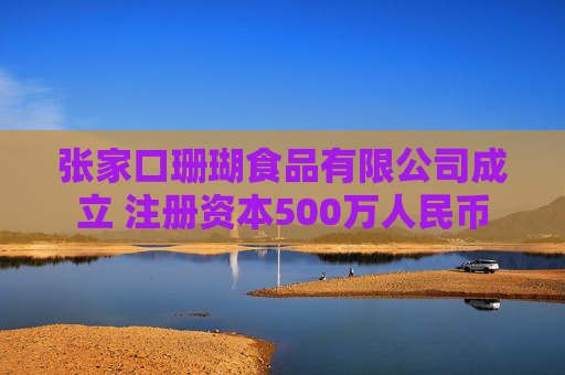 张家口珊瑚食品有限公司成立 注册资本500万人民币