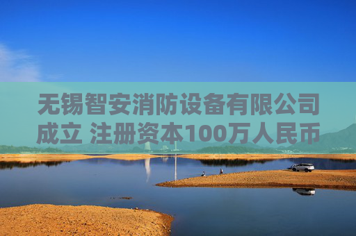 无锡智安消防设备有限公司成立 注册资本100万人民币