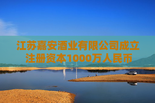 江苏嘉安酒业有限公司成立 注册资本1000万人民币
