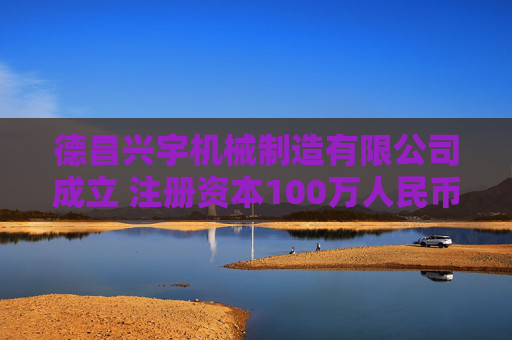 德昌兴宇机械制造有限公司成立 注册资本100万人民币