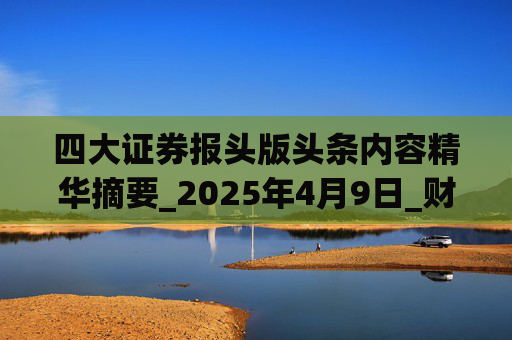 四大证券报头版头条内容精华摘要_2025年4月9日_财经新闻