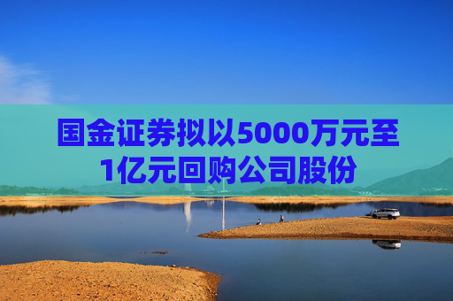 国金证券拟以5000万元至1亿元回购公司股份  第1张