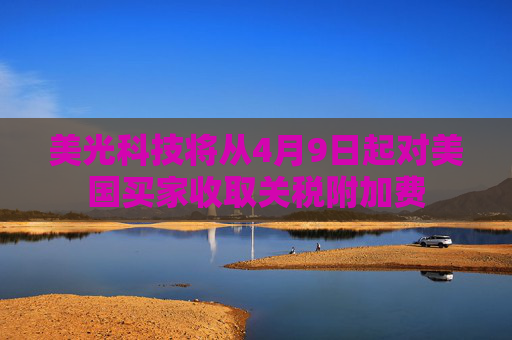 美光科技将从4月9日起对美国买家收取关税附加费