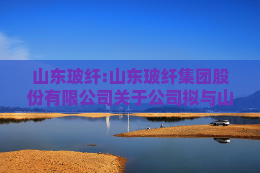 山东玻纤:山东玻纤集团股份有限公司关于公司拟与山东能源集团财务有限公司签订金融服务协议暨关联交易的公告  第1张