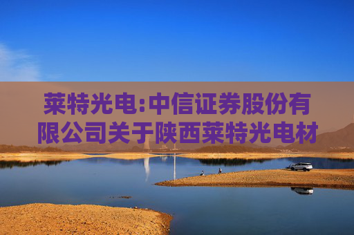 莱特光电:中信证券股份有限公司关于陕西莱特光电材料股份有限公司及子公司向银行申请综合授信额度暨提供担保的核查意见  第1张