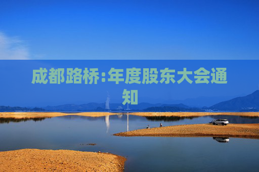 成都路桥:年度股东大会通知  第1张