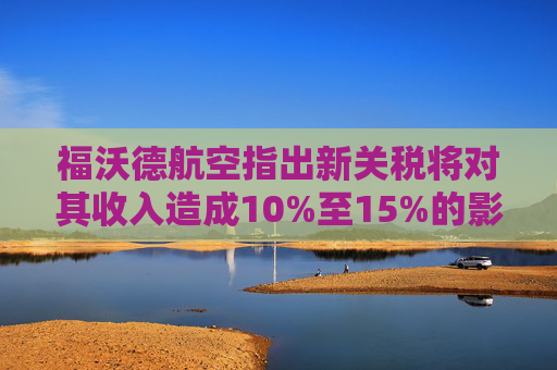 福沃德航空指出新关税将对其收入造成10%至15%的影响