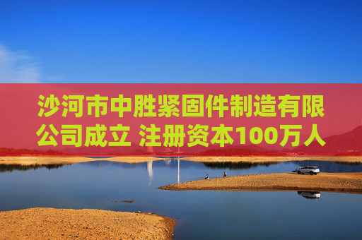 沙河市中胜紧固件制造有限公司成立 注册资本100万人民币
