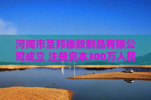 河间市圣邦橡胶制品有限公司成立 注册资本300万人民币