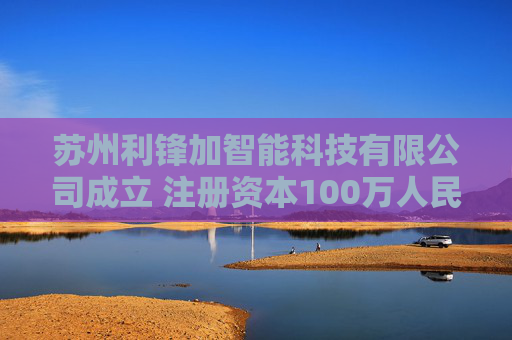 苏州利锋加智能科技有限公司成立 注册资本100万人民币