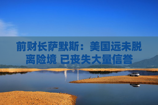 前财长萨默斯：美国远未脱离险境 已丧失大量信誉  第1张