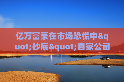 亿万富豪在市场恐慌中"抄底"自家公司股票
