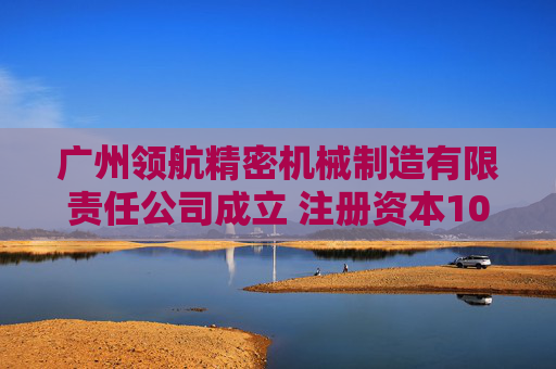 广州领航精密机械制造有限责任公司成立 注册资本100万人民币