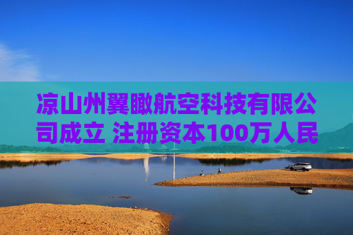 凉山州翼瞰航空科技有限公司成立 注册资本100万人民币