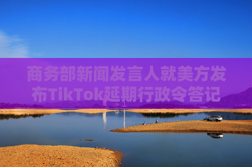 商务部新闻发言人就美方发布TikTok延期行政令答记者问